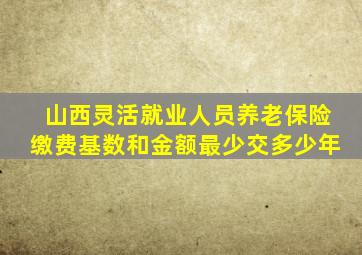 山西灵活就业人员养老保险缴费基数和金额最少交多少年