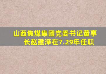 山西焦煤集团党委书记董事长赵建泽在7.29年任职