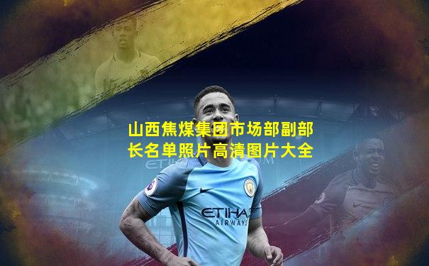 山西焦煤集团市场部副部长名单照片高清图片大全