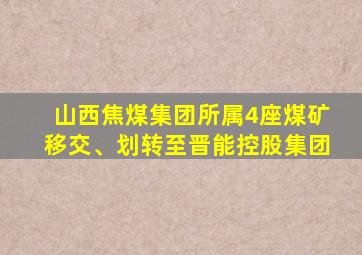 山西焦煤集团所属4座煤矿移交、划转至晋能控股集团