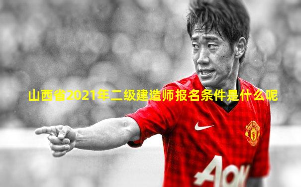 山西省2021年二级建造师报名条件是什么呢