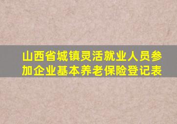 山西省城镇灵活就业人员参加企业基本养老保险登记表