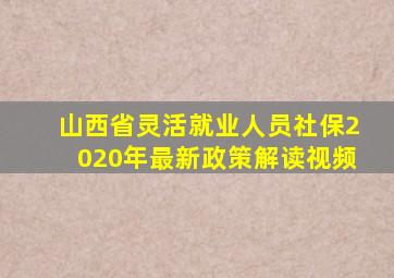 山西省灵活就业人员社保2020年最新政策解读视频