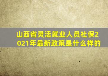 山西省灵活就业人员社保2021年最新政策是什么样的