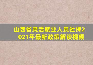 山西省灵活就业人员社保2021年最新政策解读视频