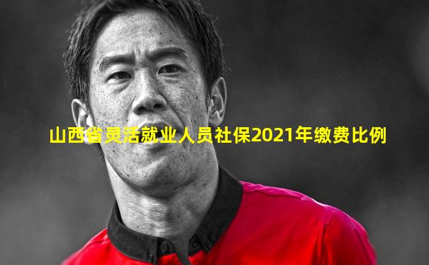 山西省灵活就业人员社保2021年缴费比例