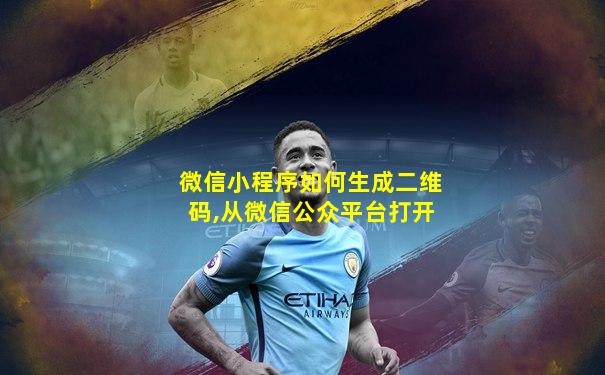 微信小程序如何生成二维码,从微信公众平台打开