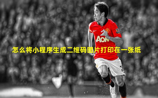 怎么将小程序生成二维码图片打印在一张纸