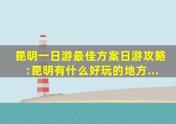 昆明一日游最佳方案日游攻略:昆明有什么好玩的地方...