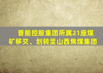 晋能控股集团所属21座煤矿移交、划转至山西焦煤集团