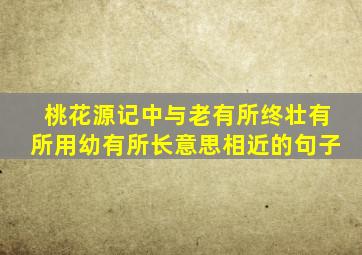桃花源记中与老有所终壮有所用幼有所长意思相近的句子