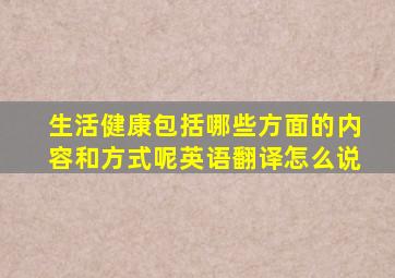 生活健康包括哪些方面的内容和方式呢英语翻译怎么说