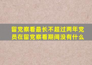 留党察看最长不超过两年党员在留党察看期间没有什么