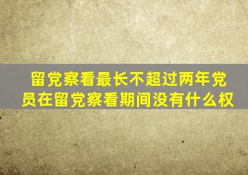 留党察看最长不超过两年党员在留党察看期间没有什么权