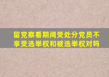 留党察看期间受处分党员不享受选举权和被选举权对吗