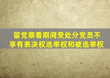 留党察看期间受处分党员不享有表决权选举权和被选举权