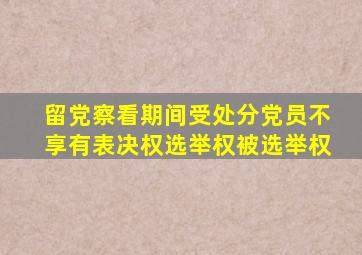 留党察看期间受处分党员不享有表决权选举权被选举权
