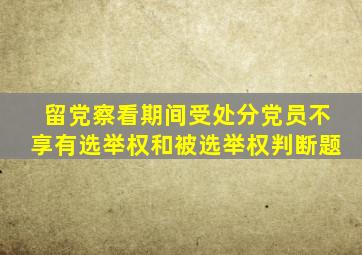留党察看期间受处分党员不享有选举权和被选举权判断题
