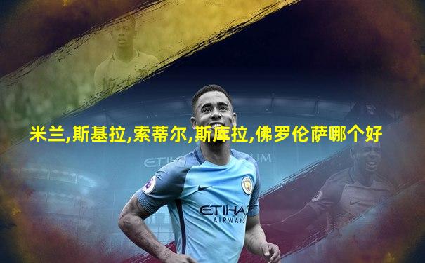 米兰,斯基拉,索蒂尔,斯库拉,佛罗伦萨哪个好