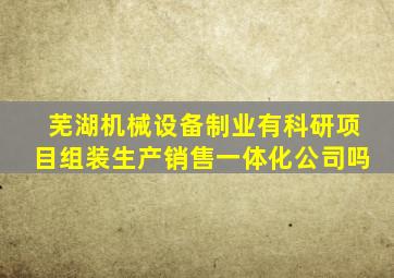 芜湖机械设备制业有科研项目组装生产销售一体化公司吗