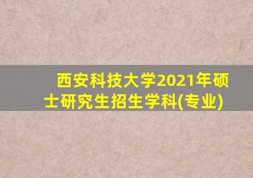 西安科技大学2021年硕士研究生招生学科(专业)
